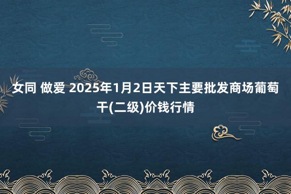 女同 做爱 2025年1月2日天下主要批发商场葡萄干(二级)价钱行情