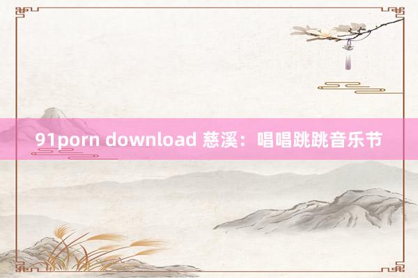 91porn download 慈溪：唱唱跳跳音乐节