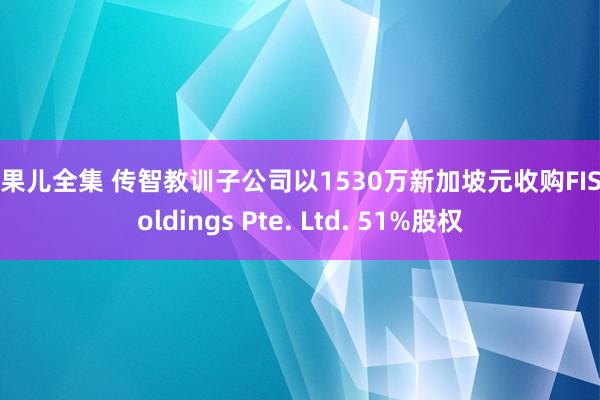 浆果儿全集 传智教训子公司以1530万新加坡元收购FIS Holdings Pte. Ltd. 51%股权