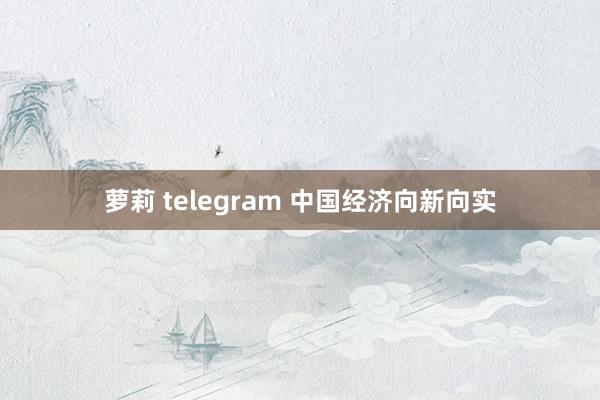 萝莉 telegram 中国经济向新向实