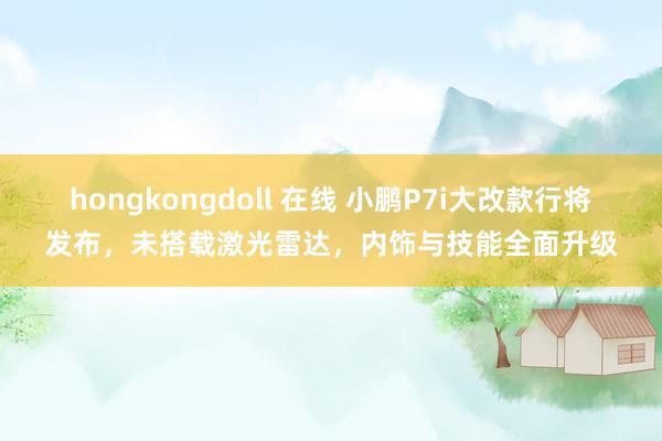 hongkongdoll 在线 小鹏P7i大改款行将发布，未搭载激光雷达，内饰与技能全面升级