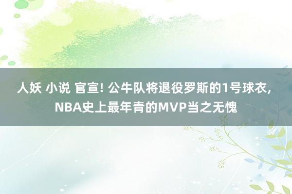 人妖 小说 官宣! 公牛队将退役罗斯的1号球衣， NBA史上最年青的MVP当之无愧