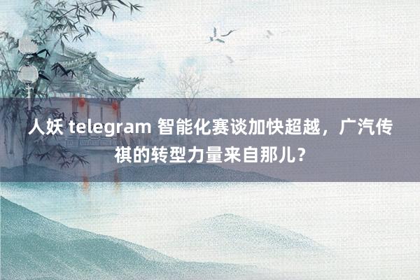 人妖 telegram 智能化赛谈加快超越，广汽传祺的转型力量来自那儿？