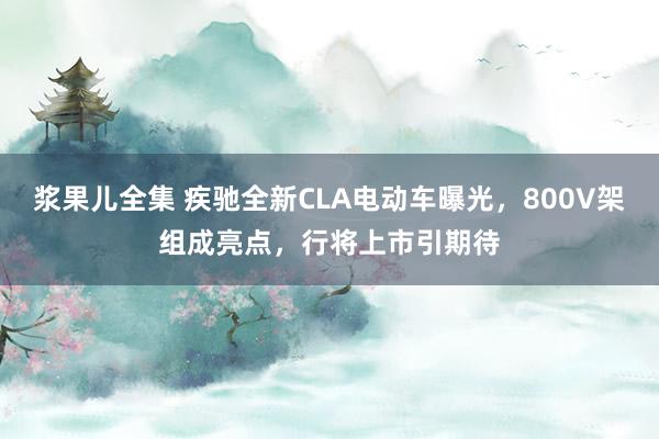 浆果儿全集 疾驰全新CLA电动车曝光，800V架组成亮点，行将上市引期待