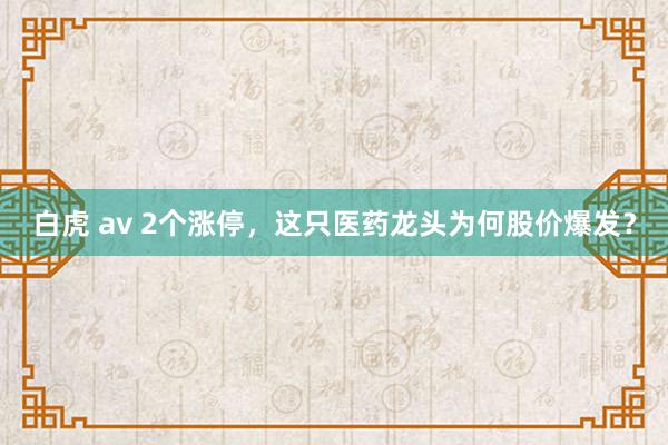 白虎 av 2个涨停，这只医药龙头为何股价爆发？