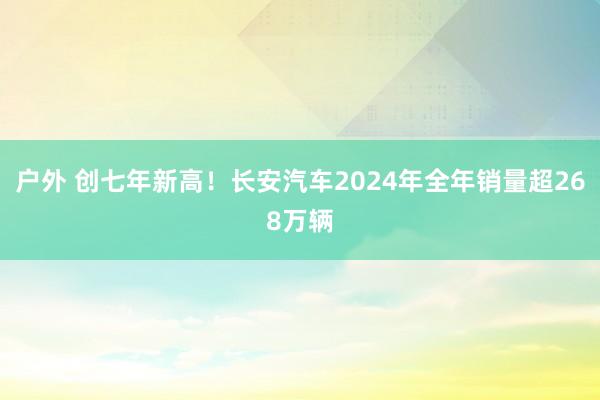 户外 创七年新高！长安汽车2024年全年销量超268万辆