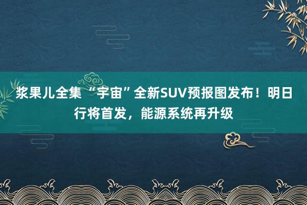 浆果儿全集 “宇宙”全新SUV预报图发布！明日行将首发，能源系统再升级