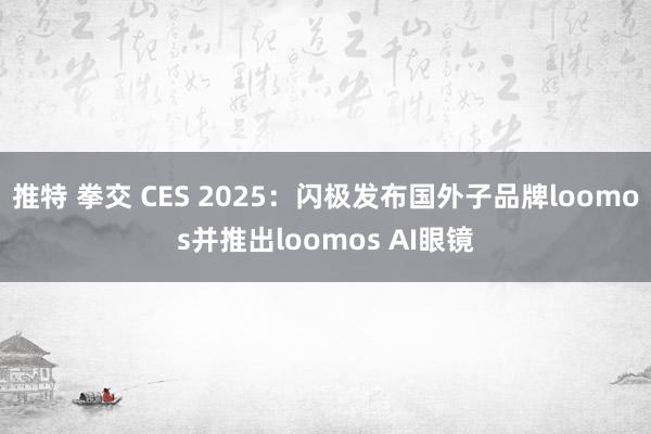 推特 拳交 CES 2025：闪极发布国外子品牌loomos并推出loomos AI眼镜