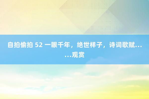 自拍偷拍 52 一眼千年，绝世样子，诗词歌赋……观赏