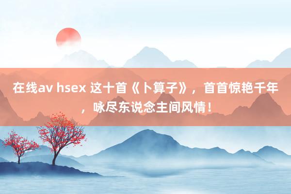 在线av hsex 这十首《卜算子》，首首惊艳千年，咏尽东说念主间风情！