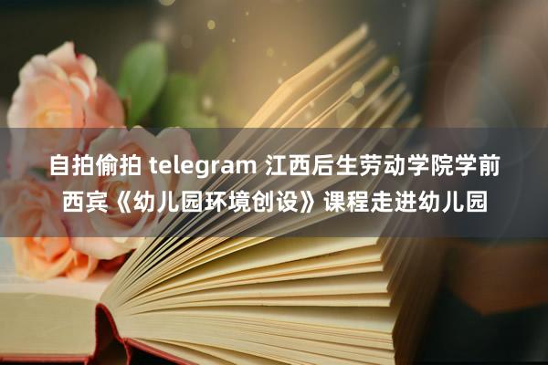 自拍偷拍 telegram 江西后生劳动学院学前西宾《幼儿园环境创设》课程走进幼儿园