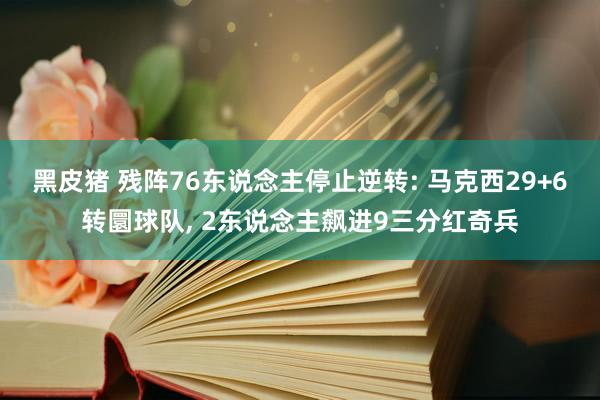 黑皮猪 残阵76东说念主停止逆转: 马克西29+6转圜球队， 2东说念主飙进9三分红奇兵