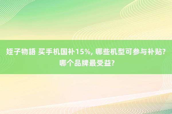 姪子物語 买手机国补15%， 哪些机型可参与补贴? 哪个品牌最受益?