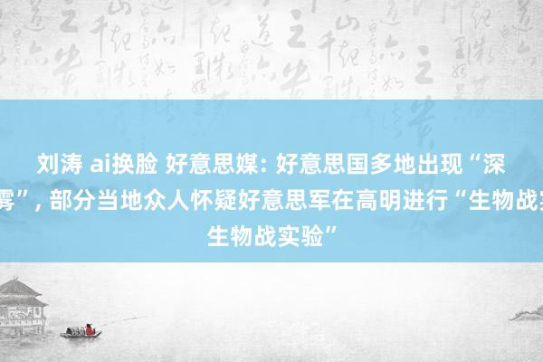 刘涛 ai换脸 好意思媒: 好意思国多地出现“深奥大雾”， 部分当地众人怀疑好意思军在高明进行“生物战实验”