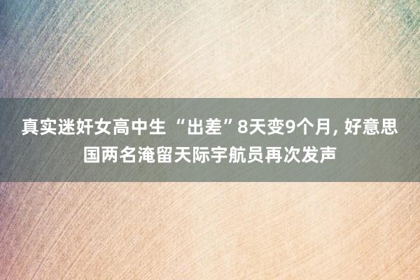 真实迷奸女高中生 “出差”8天变9个月， 好意思国两名淹留天际宇航员再次发声