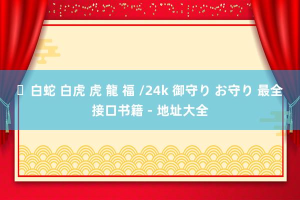 ✨白蛇 白虎 虎 龍 福 /24k 御守り お守り 最全接口书籍 - 地址大全