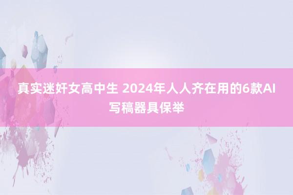 真实迷奸女高中生 2024年人人齐在用的6款AI写稿器具保举