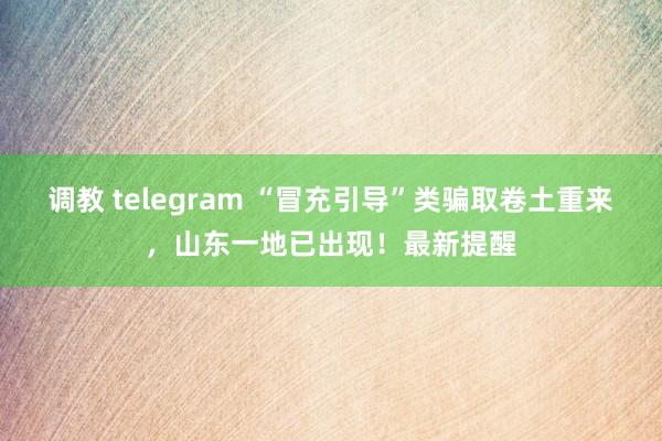 调教 telegram “冒充引导”类骗取卷土重来，山东一地已出现！最新提醒