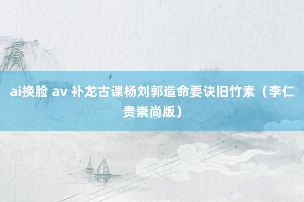 ai换脸 av 补龙古课杨刘郭造命要诀旧竹素（李仁贵崇尚版）