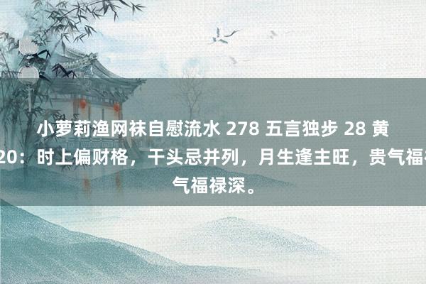 小萝莉渔网袜自慰流水 278 五言独步 28 黄大陆20：时上偏财格，干头忌并列，月生逢主旺，贵气福禄深。