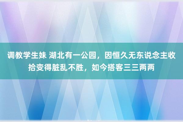 调教学生妹 湖北有一公园，因恒久无东说念主收拾变得脏乱不胜，如今搭客三三两两