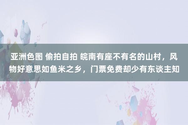 亚洲色图 偷拍自拍 皖南有座不有名的山村，风物好意思如鱼米之乡，门票免费却少有东谈主知