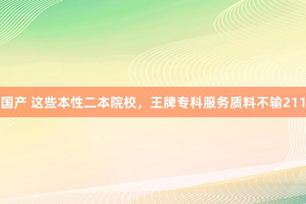 国产 这些本性二本院校，王牌专科服务质料不输211