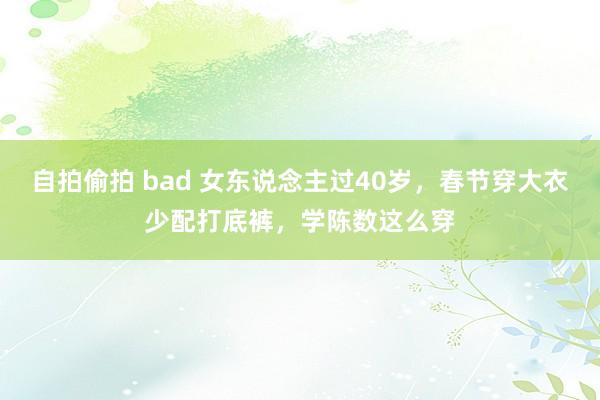 自拍偷拍 bad 女东说念主过40岁，春节穿大衣少配打底裤，学陈数这么穿