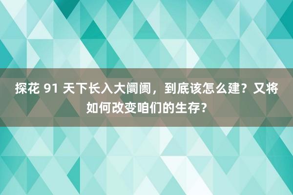 探花 91 天下长入大阛阓，到底该怎么建？又将如何改变咱们的生存？