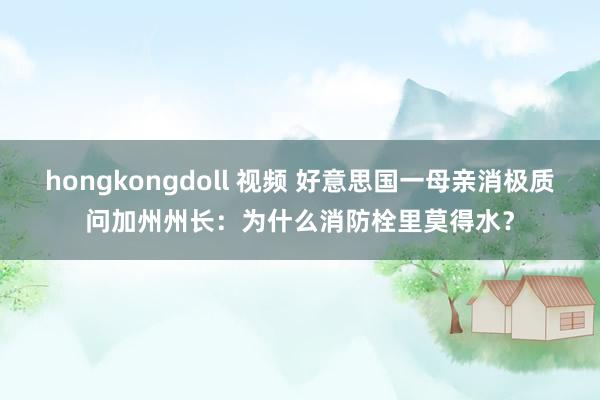 hongkongdoll 视频 好意思国一母亲消极质问加州州长：为什么消防栓里莫得水？