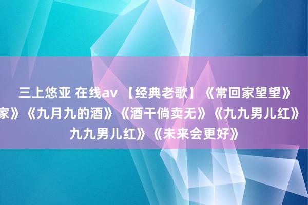 三上悠亚 在线av 【经典老歌】《常回家望望》《我念念有个家》《九月九的酒》《酒干倘卖无》《九九男儿红》《未来会更好》