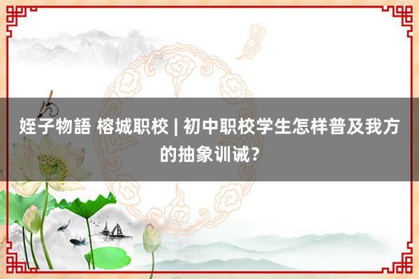 姪子物語 榕城职校 | 初中职校学生怎样普及我方的抽象训诫？