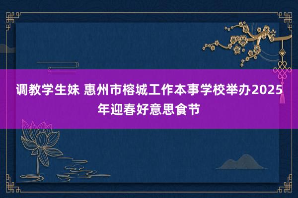 调教学生妹 惠州市榕城工作本事学校举办2025年迎春好意思食节