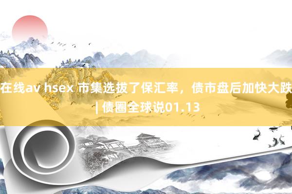 在线av hsex 市集选拔了保汇率，债市盘后加快大跌 | 债圈全球说01.13