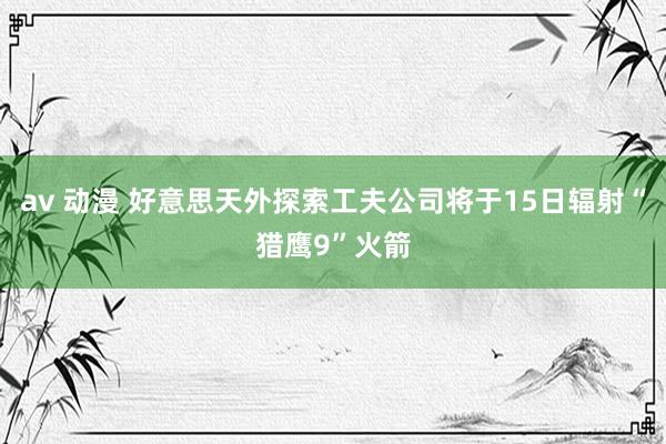 av 动漫 好意思天外探索工夫公司将于15日辐射“猎鹰9”火箭