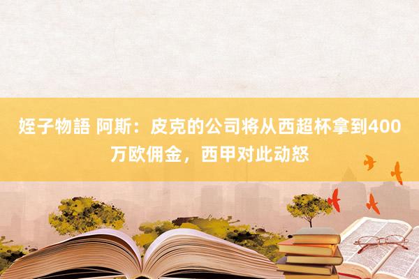 姪子物語 阿斯：皮克的公司将从西超杯拿到400万欧佣金，西甲对此动怒