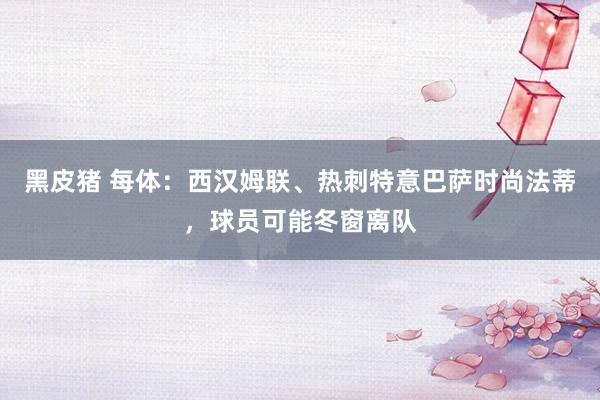 黑皮猪 每体：西汉姆联、热刺特意巴萨时尚法蒂，球员可能冬窗离队