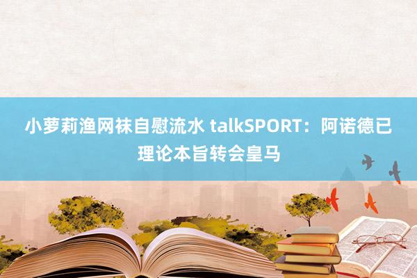 小萝莉渔网袜自慰流水 talkSPORT：阿诺德已理论本旨转会皇马