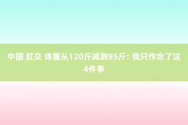 中国 肛交 体重从120斤减到95斤: 我只作念了这4件事