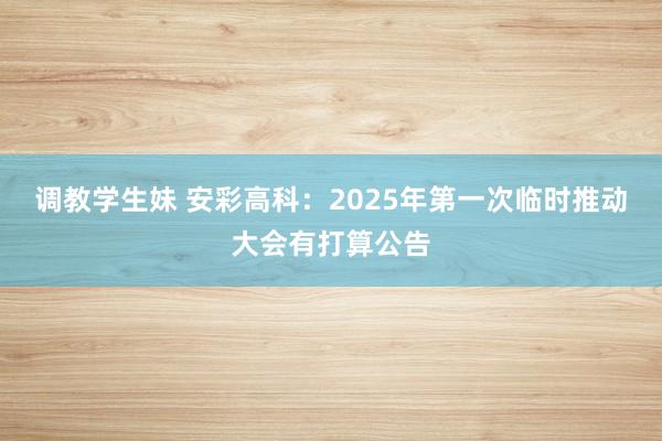 调教学生妹 安彩高科：2025年第一次临时推动大会有打算公告