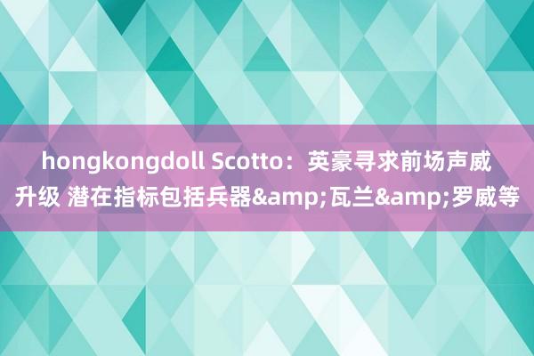 hongkongdoll Scotto：英豪寻求前场声威升级 潜在指标包括兵器&瓦兰&罗威等