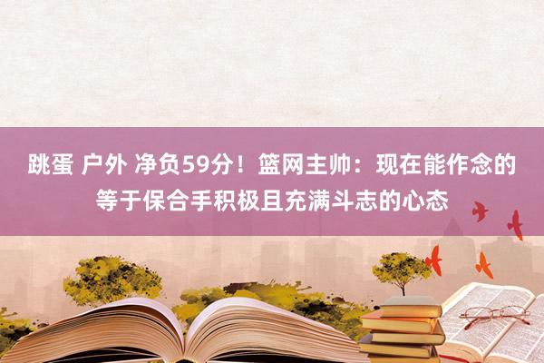 跳蛋 户外 净负59分！篮网主帅：现在能作念的等于保合手积极且充满斗志的心态