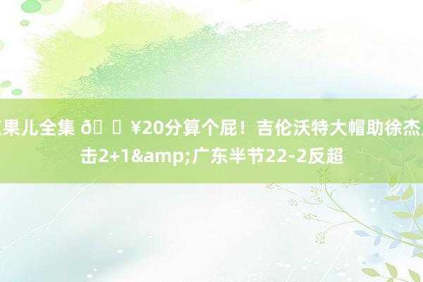 浆果儿全集 💥20分算个屁！吉伦沃特大帽助徐杰反击2+1&广东半节22-2反超