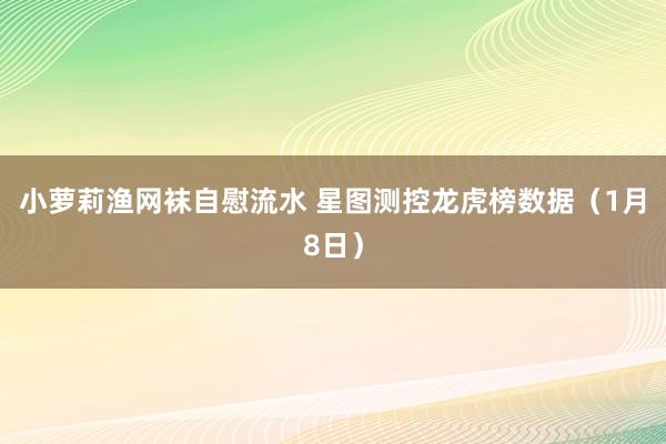 小萝莉渔网袜自慰流水 星图测控龙虎榜数据（1月8日）