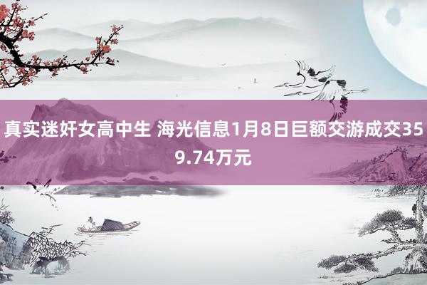 真实迷奸女高中生 海光信息1月8日巨额交游成交359.74万元