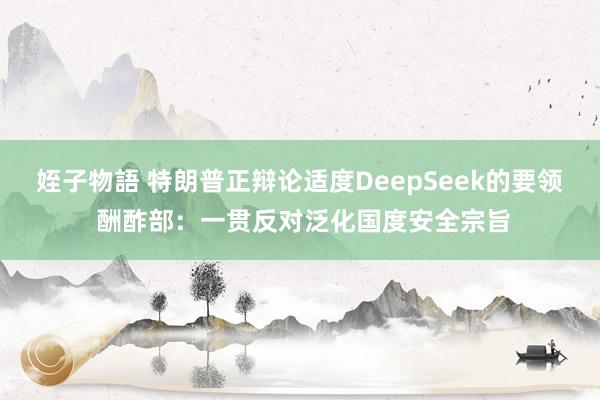 姪子物語 特朗普正辩论适度DeepSeek的要领 酬酢部：一贯反对泛化国度安全宗旨