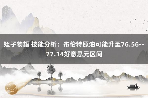 姪子物語 技能分析：布伦特原油可能升至76.56--77.14好意思元区间