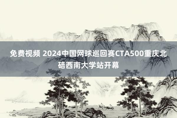 免费视频 2024中国网球巡回赛CTA500重庆北碚西南大学站开幕