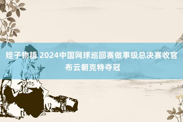 姪子物語 2024中国网球巡回赛做事级总决赛收官 布云朝克特夺冠