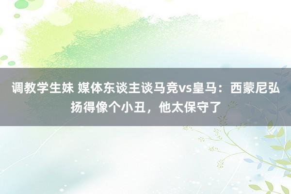 调教学生妹 媒体东谈主谈马竞vs皇马：西蒙尼弘扬得像个小丑，他太保守了